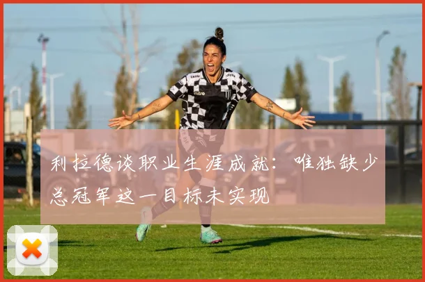利拉德谈职业生涯成就：唯独缺少总冠军这一目标未实现