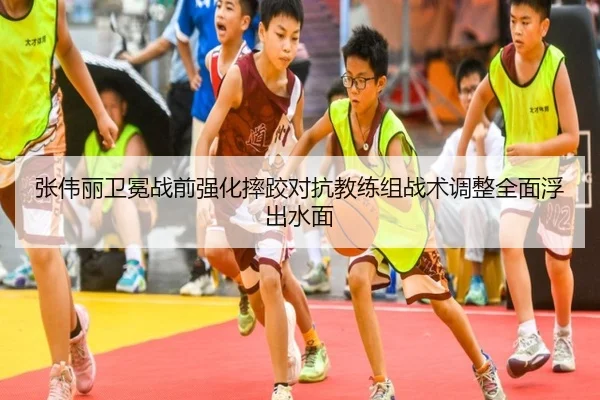 张伟丽卫冕战前强化摔跤对抗教练组战术调整全面浮出水面